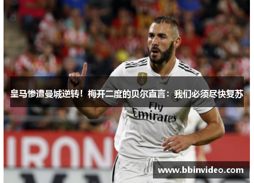 皇马惨遭曼城逆转！梅开二度的贝尔直言：我们必须尽快复苏