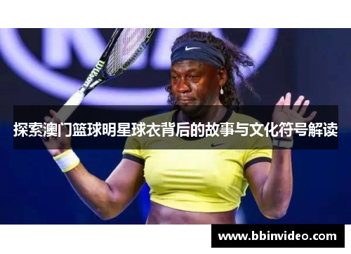 探索澳门篮球明星球衣背后的故事与文化符号解读