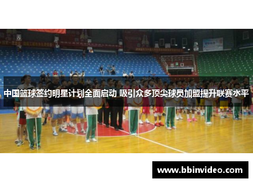 中国篮球签约明星计划全面启动 吸引众多顶尖球员加盟提升联赛水平