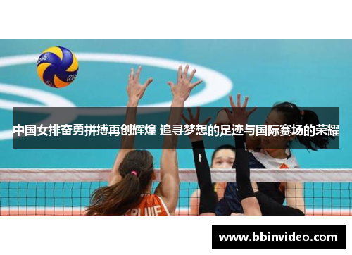 中国女排奋勇拼搏再创辉煌 追寻梦想的足迹与国际赛场的荣耀