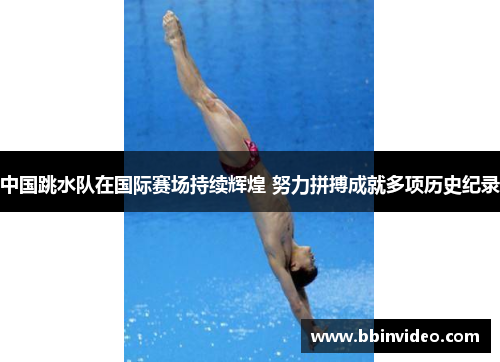 中国跳水队在国际赛场持续辉煌 努力拼搏成就多项历史纪录