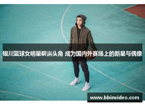 银川篮球女明星崭露头角 成为国内外赛场上的新星与偶像